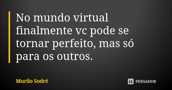 No mundo virtual finalmente vc pode se tornar perfeito, mas só para os outros.... Frase de Murilo Sodré.