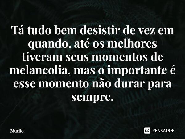 ⁠Tá tudo bem desistir de vez em quando, até os melhores tiveram seus momentos de melancolia, mas o importante é esse momento não durar para sempre.... Frase de murilo.