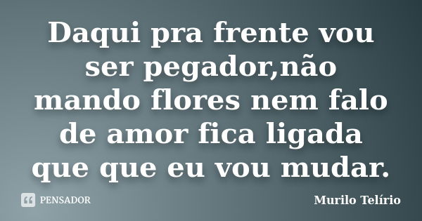 Daqui pra frente vou ser pegador,não mando flores nem falo de amor fica ligada que que eu vou mudar.... Frase de Murilo Telírio.