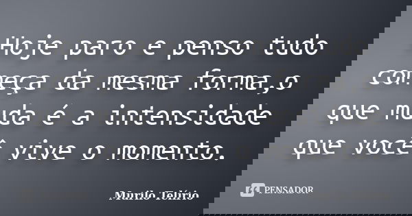 Hoje paro e penso tudo começa da mesma forma,o que muda é a intensidade que você vive o momento.... Frase de Murilo Telírio.