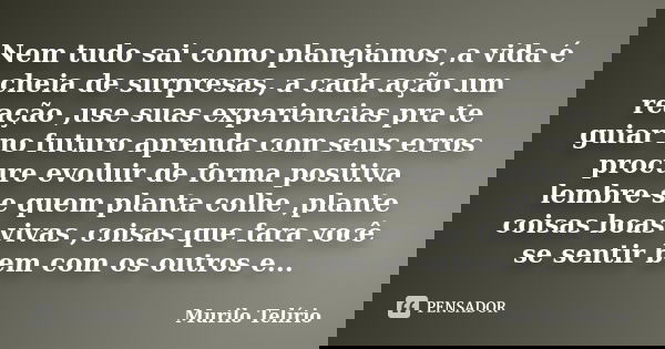 Nem tudo sai como planejamos ,a vida é cheia de surpresas, a cada ação um reação ,use suas experiencias pra te guiar no futuro aprenda com seus erros procure ev... Frase de Murilo Telírio.