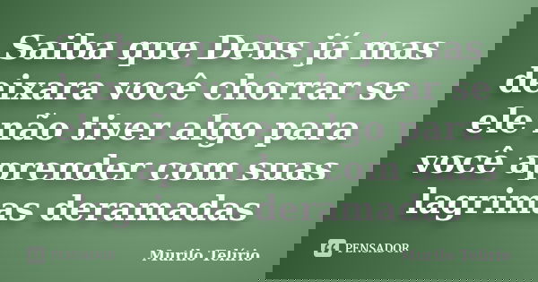 Saiba que Deus já mas deixara você chorrar se ele não tiver algo para você aprender com suas lagrimas deramadas... Frase de Murilo Telírio.