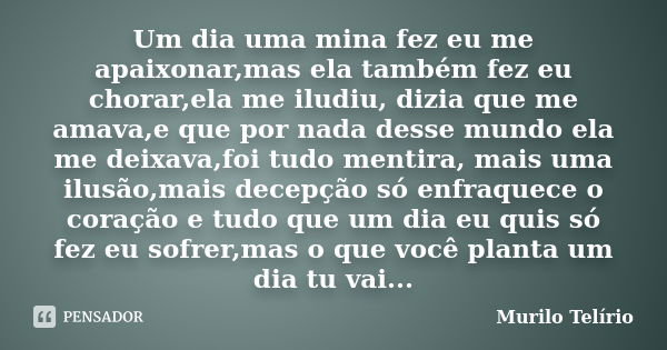 Um dia uma mina fez eu me apaixonar,mas ela também fez eu chorar,ela me iludiu, dizia que me amava,e que por nada desse mundo ela me deixava,foi tudo mentira, m... Frase de Murilo Telírio.