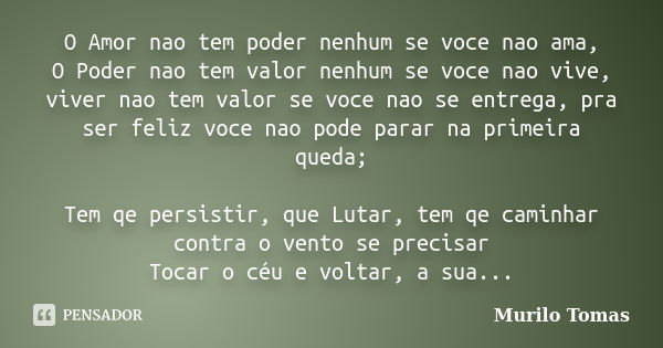 O Amor nao tem poder nenhum se voce nao ama, O Poder nao tem valor nenhum se voce nao vive, viver nao tem valor se voce nao se entrega, pra ser feliz voce nao p... Frase de Murilo Tomas.