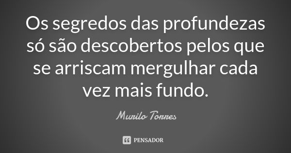 Os segredos das profundezas só são descobertos pelos que se arriscam mergulhar cada vez mais fundo.... Frase de Murilo Torres.