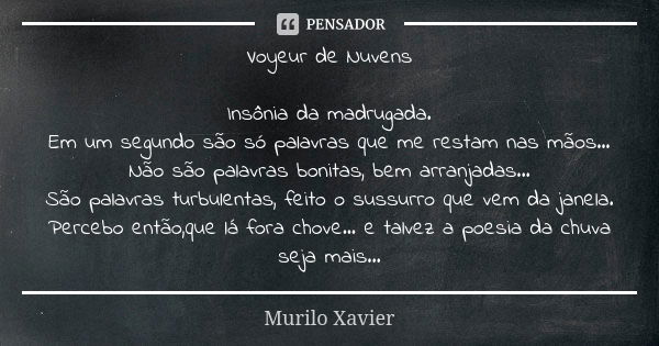 Voyeur de Nuvens Insônia da madrugada. Em um segundo são só palavras que me restam nas mãos... Não são palavras bonitas, bem arranjadas... São palavras turbulen... Frase de Murilo Xavier.