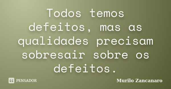 Todos temos defeitos, mas as qualidades precisam sobresair sobre os defeitos.... Frase de Murilo Zancanaro.