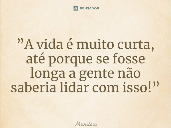 ⁠”A vida é muito curta, até porque se fosse longa a gente não saberia lidar com isso!”... Frase de Muriloss.