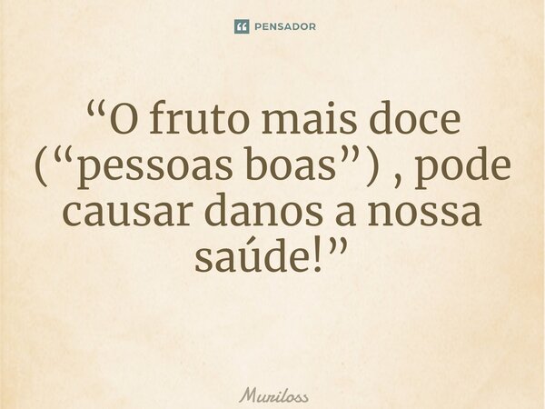 “O fruto mais doce (“pessoas boas”) , pode causar danos a nossa saúde!” ⁠... Frase de Muriloss.