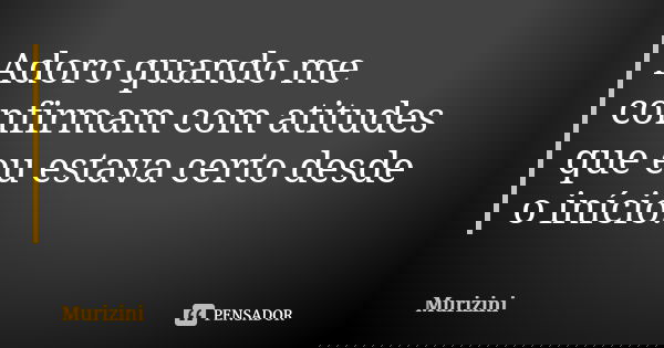 Adoro quando me confirmam com atitudes que eu estava certo desde o início.... Frase de Murizini.