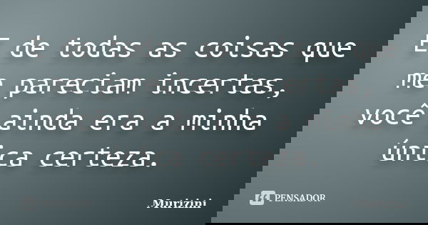 E de todas as coisas que me pareciam incertas, você ainda era a minha única certeza.... Frase de Murizini.