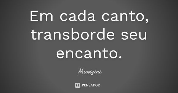 Em cada canto, transborde seu encanto.... Frase de Murizini.