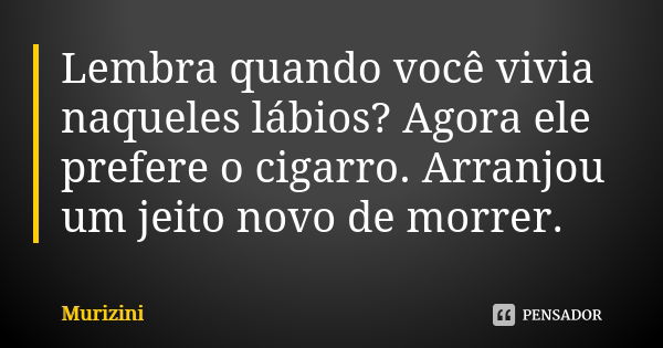 Lembra quando você vivia naqueles lábios? Agora ele prefere o cigarro. Arranjou um jeito novo de morrer.... Frase de Murizini.