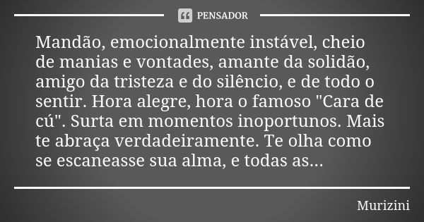 Mandão, emocionalmente instável, cheio de manias e vontades, amante da solidão, amigo da tristeza e do silêncio, e de todo o sentir. Hora alegre, hora o famoso ... Frase de Murizini.