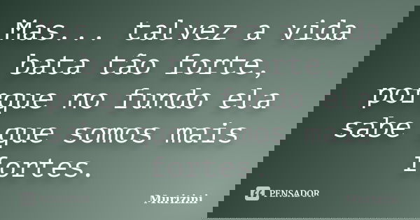 Mas... talvez a vida bata tão forte, porque no fundo ela sabe que somos mais fortes.... Frase de Murizini.