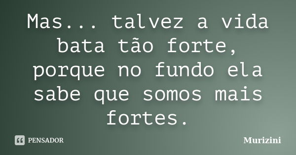 Mas... talvez a vida bata tão forte, porque no fundo ela sabe que somos mais fortes.... Frase de Murizini.