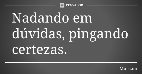 Nadando em dúvidas, pingando certezas.... Frase de Murizini.