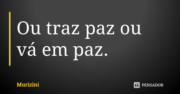 Ou traz paz ou vá em paz.... Frase de Murizini.