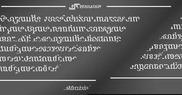 Se orgulhe, você deixou marcas em mim que toque nenhum consegue sobrepor. Ah, e se orgulhe bastante, porque tudo que escrevo é sobre você, mesmo eu tentando me ... Frase de Murizini.