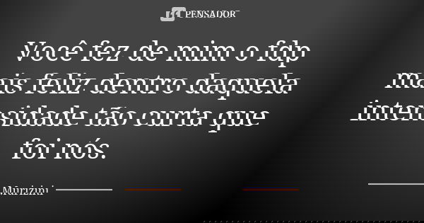 Você fez de mim o fdp mais feliz dentro daquela intensidade tão curta que foi nós.... Frase de Murizini.