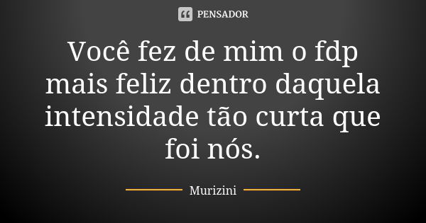 Você fez de mim o fdp mais feliz dentro daquela intensidade tão curta que foi nós.... Frase de Murizini.