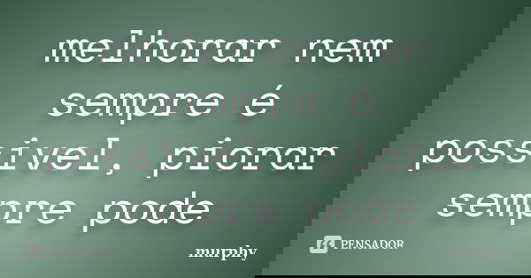 melhorar nem sempre é possivel, piorar sempre pode... Frase de murphy.