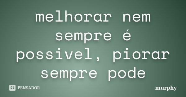 melhorar nem sempre é possivel, piorar sempre pode... Frase de murphy.