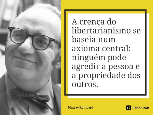 ⁠⁠A crença do libertarianismo se baseia num axioma central: ninguém pode agredir a pessoa e a propriedade dos outros.... Frase de Murray Rothbard.