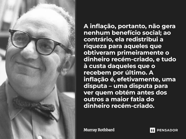 ⁠A inflação, portanto, não gera nenhum benefício social; ao contrário, ela redistribui a riqueza para aqueles que obtiveram primeiramente o dinheiro recém-criad... Frase de Murray Rothbard.