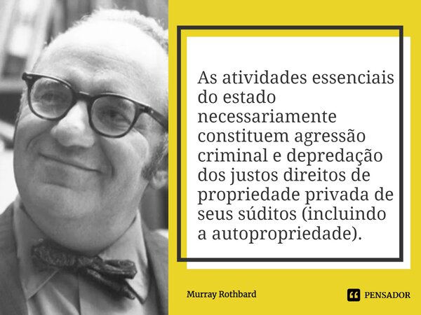 ⁠As atividades essenciais do estado necessariamente constituem agressão criminal e depredação dos justos direitos de propriedade privada de seus súditos (inclui... Frase de Murray Rothbard.