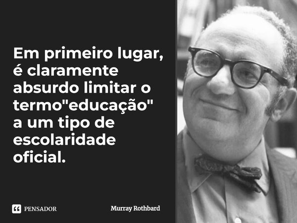 ⁠⁠Em primeiro lugar, é claramente absurdo limitar o termo "educação" a um tipo de escolaridade oficial.... Frase de Murray Rothbard.