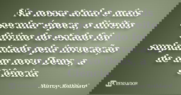 Na nossa atual e mais secular época, o direito divino do estado foi suplantado pela invocação de um novo Deus, a Ciência.... Frase de Murray Rothbard.