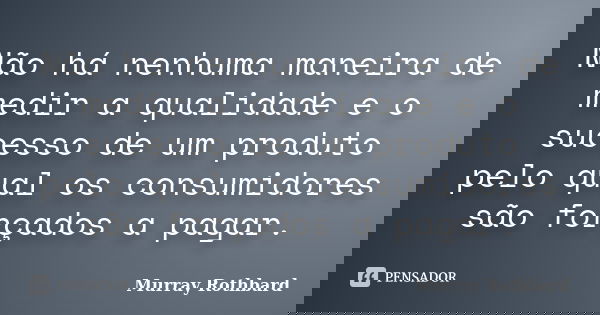 Não há nenhuma maneira de medir a qualidade e o sucesso de um produto pelo qual os consumidores são forçados a pagar.... Frase de Murray Rothbard.