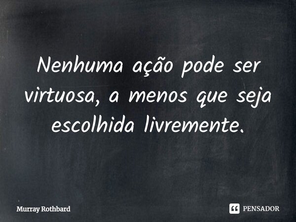 ⁠Nenhuma ação pode ser virtuosa, a menos que seja escolhida livremente.... Frase de Murray Rothbard.