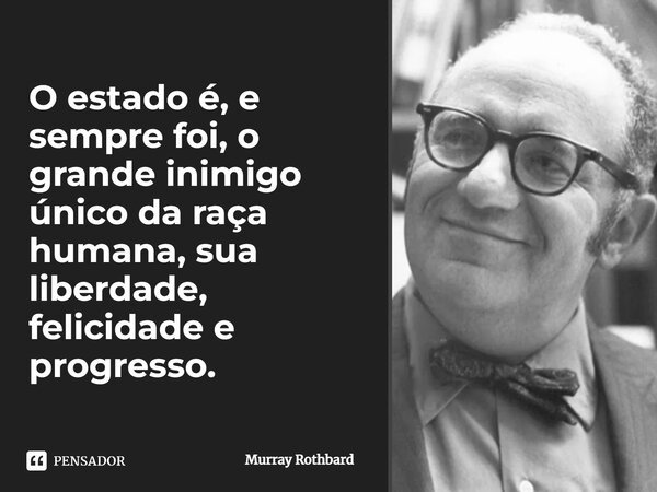 ⁠O estado é, e sempre foi, o grande inimigo único da raça humana, sua liberdade, felicidade e progresso.... Frase de Murray Rothbard.