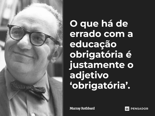 ⁠O que há de errado com a educação obrigatória é justamente o adjetivo ‘obrigatória’.... Frase de Murray Rothbard.