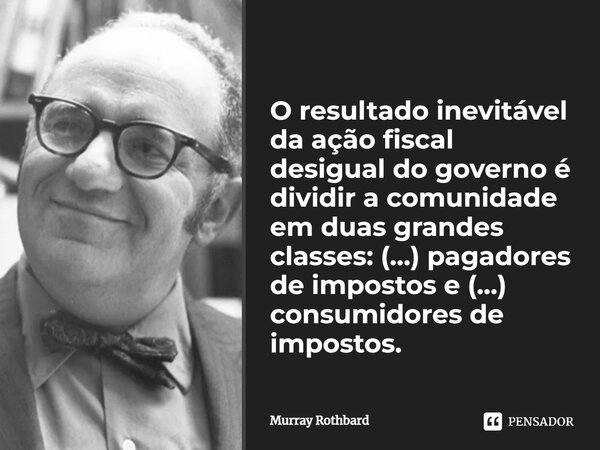 ⁠O resultado inevitável da ação fiscal desigual do governo é dividir a comunidade em duas grandes classes: (…) pagadores de impostos e (…) consumidores de impos... Frase de Murray Rothbard.