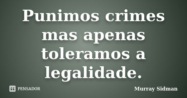 Punimos crimes mas apenas toleramos a legalidade.... Frase de Murray Sidman.