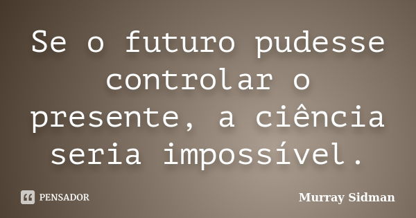 Se o futuro pudesse controlar o presente, a ciência seria impossível.... Frase de Murray Sidman.