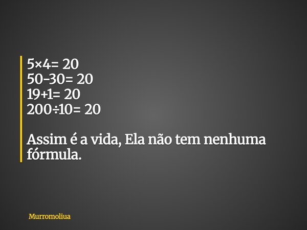 5×4= 20 50-30= 20 19+1= 20 200÷10= 20 Assim é a vida, Ela não tem nenhuma fórmula.... Frase de Murromoliua.