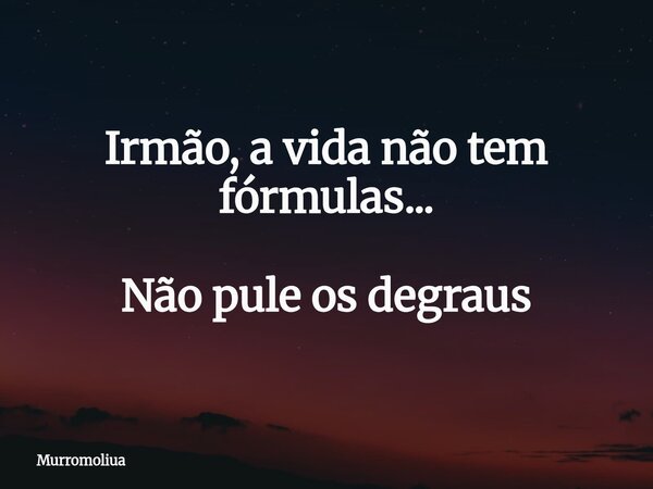 Irmão, a vida não tem fórmulas... Não pule os degraus⁠... Frase de Murromoliua.