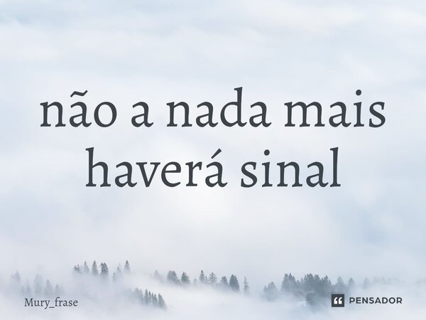 ⁠não a nada mais haverá sinal... Frase de Mury_frase.