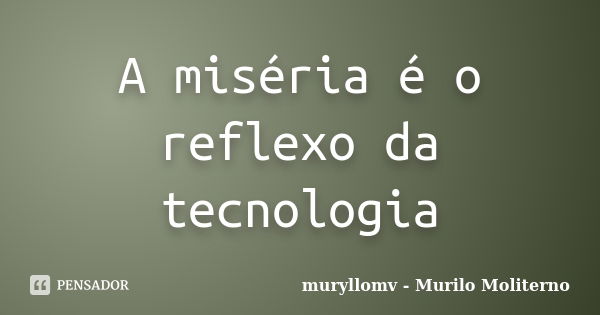 A miséria é o reflexo da tecnologia... Frase de muryllomv Murilo Moliterno.