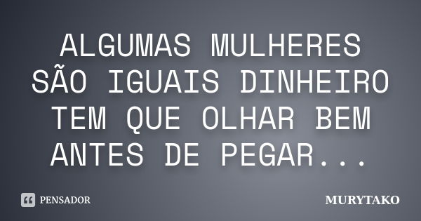 ALGUMAS MULHERES SÃO IGUAIS DINHEIRO TEM QUE OLHAR BEM ANTES DE PEGAR...... Frase de Murytako.