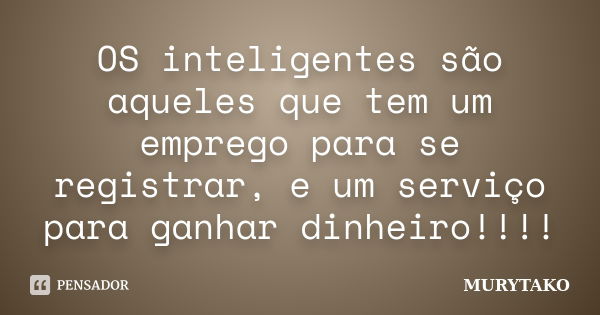 OS inteligentes são aqueles que tem um emprego para se registrar, e um serviço para ganhar dinheiro!!!!... Frase de Murytako.