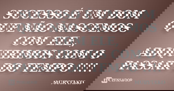 SUCESSO É UM DOM QUE NÃO NASCEMOS COM ELE, ADQUIRIMOS COM O PASSAR DO TEMPO !!!!... Frase de Murytako.