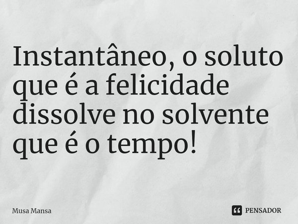 ⁠Instantâneo, o soluto que é a felicidade dissolve no solvente que é o tempo!... Frase de Musa Mansa.