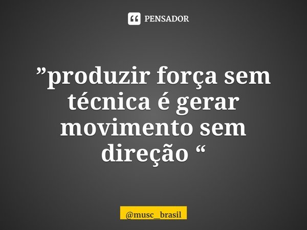 ⁠”produzir força sem técnica é gerar movimento sem direção “... Frase de musc_brasil.