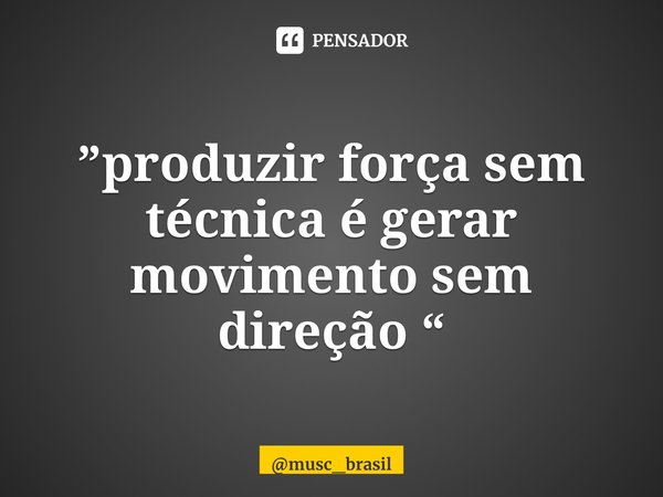 ⁠”produzir força sem técnica é gerar movimento sem direção “... Frase de musc_brasil.