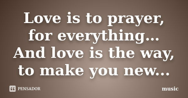 Love is to prayer, for everything… And love is the way, to make you new...... Frase de Music.